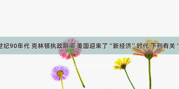 单选题20世纪90年代 克林顿执政期间 美国迎来了“新经济”时代 下列有关“新经济”时