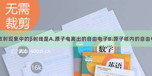 单选题天然放射现象中的β射线是A.原子电离出的自由电子B.原子核内的自由电子C.中子分