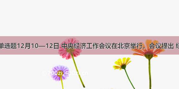 单选题12月10—12日 中央经济工作会议在北京举行。会议提出 经