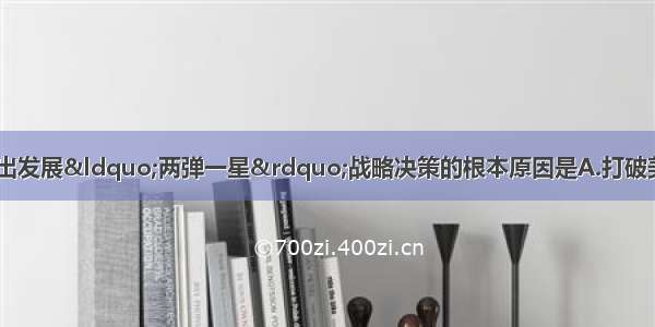 建国初期 党中央作出发展&ldquo;两弹一星&rdquo;战略决策的根本原因是A.打破美苏核垄断B.发展核