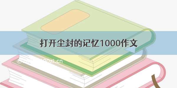 打开尘封的记忆1000作文