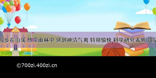 单选题人们漫步在山溪 热带雨林中 感到神清气爽 特别愉快 科学研究表明 这是因为这里的