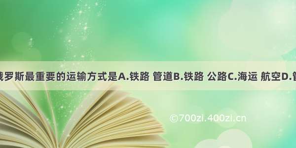 单选题俄罗斯最重要的运输方式是A.铁路 管道B.铁路 公路C.海运 航空D.管道 海运