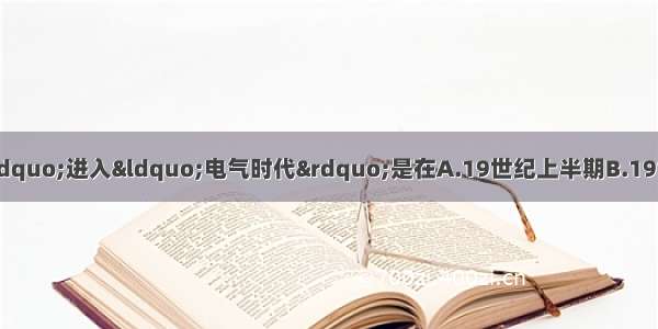 人类从“蒸汽时代”进入“电气时代”是在A.19世纪上半期B.19世纪下半期C.19世纪末20世