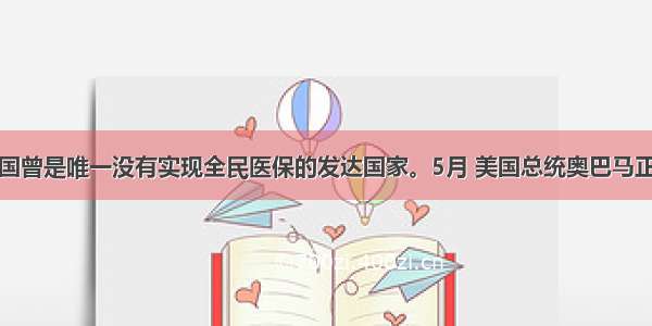 解答题美国曾是唯一没有实现全民医保的发达国家。5月 美国总统奥巴马正式提出医