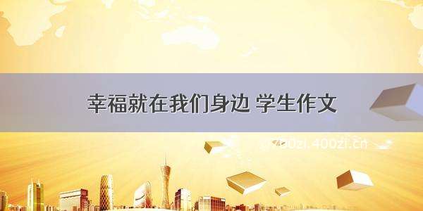 幸福就在我们身边 学生作文