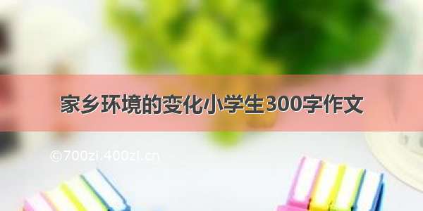 家乡环境的变化小学生300字作文