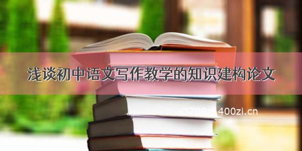 浅谈初中语文写作教学的知识建构论文