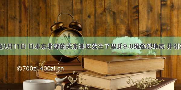 多选题3月11日 日本东北部的关东地区发生了里氏9.0级强烈地震 并引发海啸