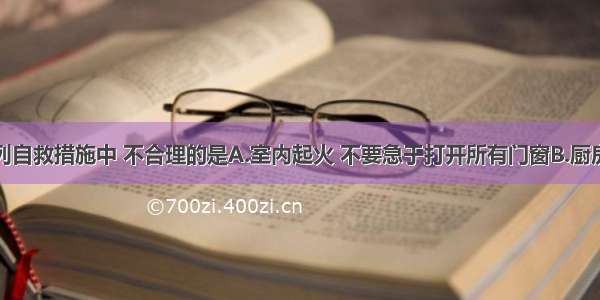 单选题下列自救措施中 不合理的是A.室内起火 不要急于打开所有门窗B.厨房燃气泄漏