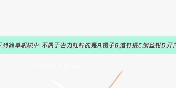 单选题在下列简单机械中 不属于省力杠杆的是A.镊子B.道钉撬C.钢丝钳D.开汽水瓶盖的