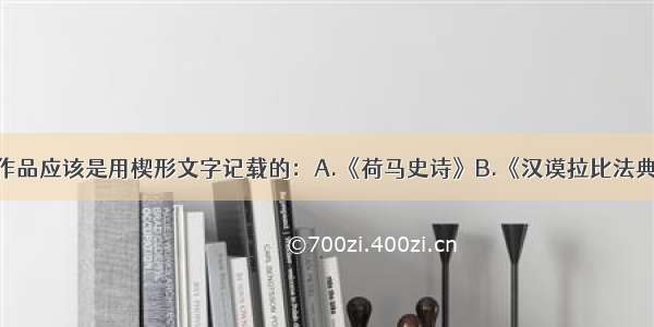 单选题下列作品应该是用楔形文字记载的：A.《荷马史诗》B.《汉谟拉比法典》C.《古兰