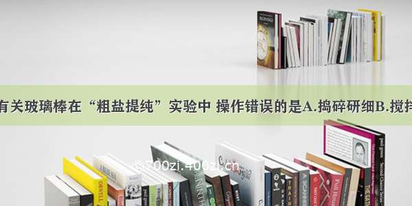 单选题下列有关玻璃棒在“粗盐提纯”实验中 操作错误的是A.捣碎研细B.搅拌溶解C.引流