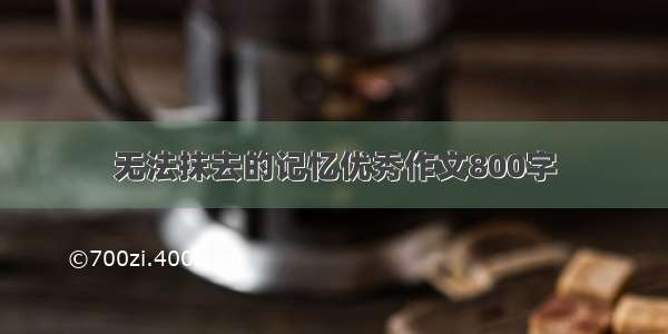 无法抹去的记忆优秀作文800字