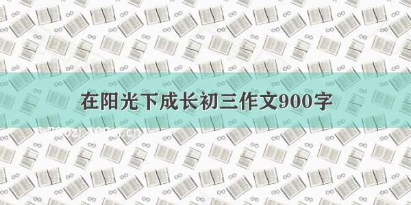 在阳光下成长初三作文900字