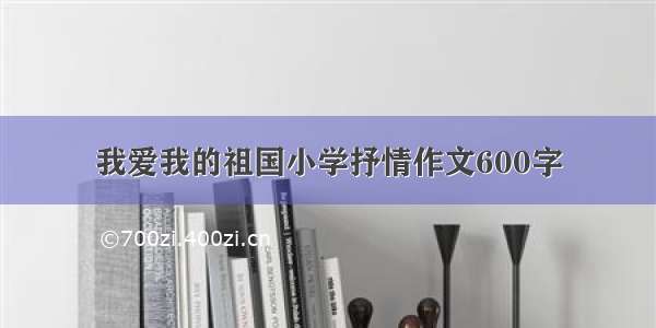 我爱我的祖国小学抒情作文600字