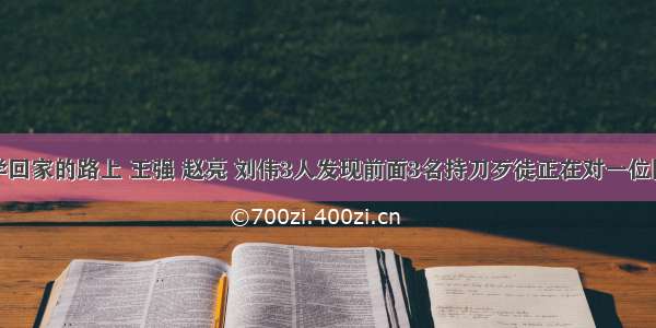 解答题在放学回家的路上 王强 赵亮 刘伟3人发现前面3名持刀歹徒正在对一位同学强行搜身