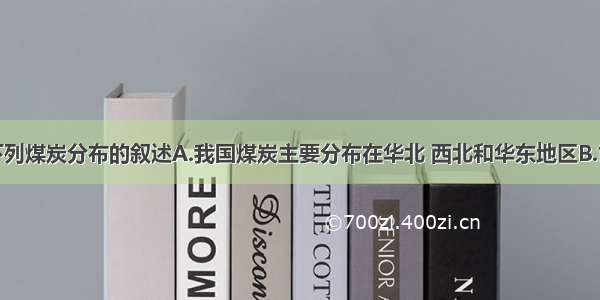 单选题有关下列煤炭分布的叙述A.我国煤炭主要分布在华北 西北和华东地区B.世界煤炭最主