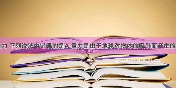 单选题关于重力 下列说法中错误的是A.重力是由于地球对物体的吸引而产生的B.重力是物体