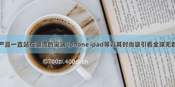 苹果公司的产品一直站在潮流的尖端 iphone ipad等以其时尚吸引着全球无数粉丝。苹果