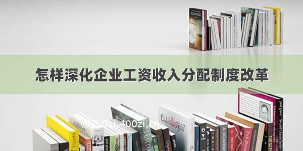 怎样深化企业工资收入分配制度改革