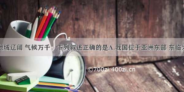 单选题中国地域辽阔 气候万千。下列叙述正确的是A.我国位于亚洲东部 东临太平洋B.我国