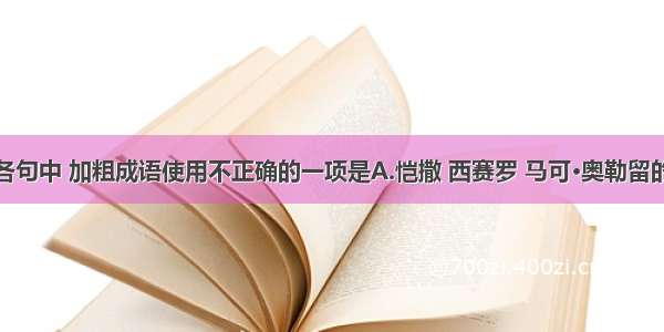 单选题下列各句中 加粗成语使用不正确的一项是A.恺撒 西赛罗 马可·奥勒留的胸像复制得