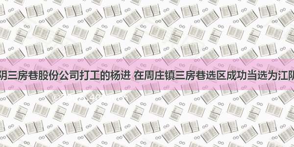 单选题在江阴三房巷股份公司打工的杨进 在周庄镇三房巷选区成功当选为江阴市人大代表