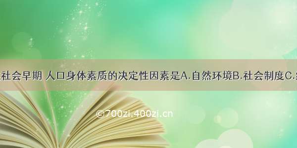 单选题人类社会早期 人口身体素质的决定性因素是A.自然环境B.社会制度C.经济形式D.