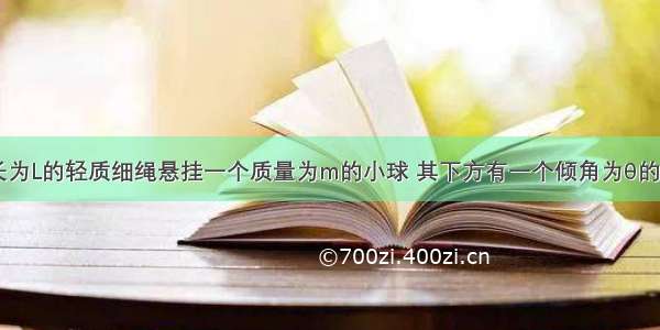 如图所示 长为L的轻质细绳悬挂一个质量为m的小球 其下方有一个倾角为θ的光滑斜面体