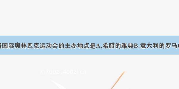 单选题第一届国际奥林匹克运动会的主办地点是A.希腊的雅典B.意大利的罗马C.英国的伦敦