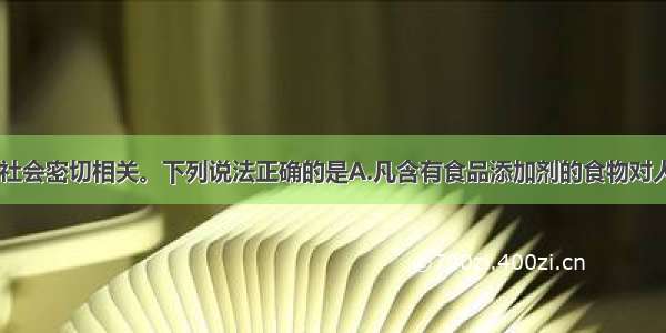 化学与生活 社会密切相关。下列说法正确的是A.凡含有食品添加剂的食物对人体健康均有