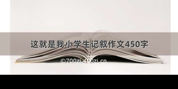 这就是我小学生记叙作文450字