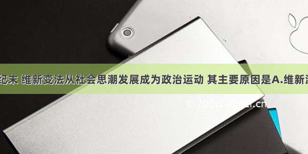 单选题19世纪末 维新变法从社会思潮发展成为政治运动 其主要原因是A.维新派发展资本主