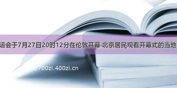 第30届奥运会于7月27日20时12分在伦敦开幕 北京居民观看开幕式的当地时间是A.7