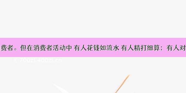 人人都是消费者。但在消费者活动中 有人花钱如流水 有人精打细算；有人对名牌趋之若