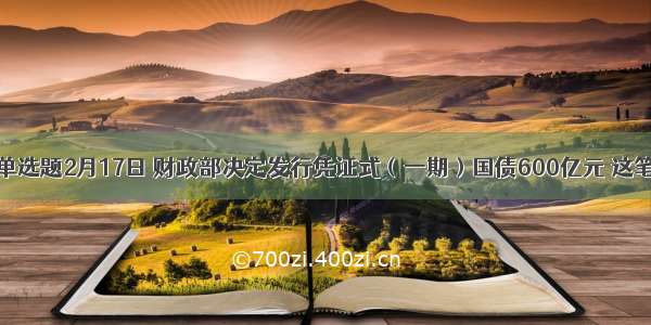 单选题2月17日 财政部决定发行凭证式（一期）国债600亿元 这笔