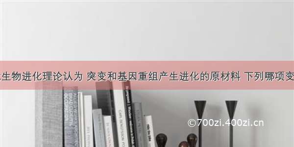 单选题现代生物进化理论认为 突变和基因重组产生进化的原材料 下列哪项变异现象不属