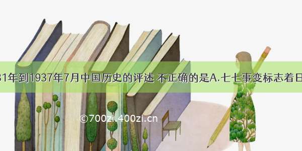 下列关于1931年到1937年7月中国历史的评述 不正确的是A.七七事变标志着日本全面侵华