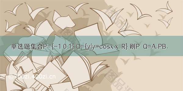 单选题集合P={-1 0 1} Q={y|y=cosx x∈R} 则P∩Q=A.PB.