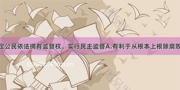 我国宪法规定公民依法拥有监督权。实行民主监督A.有利于从根本上根除腐败现象 不正之