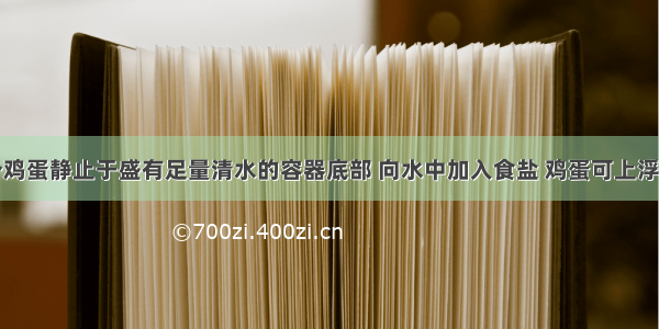 单选题一个鸡蛋静止于盛有足量清水的容器底部 向水中加入食盐 鸡蛋可上浮至液面．关