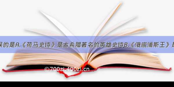 下列说法错误的是A.《荷马史诗》是古希腊著名的英雄史诗B.《俄底浦斯王》是古希腊悲剧