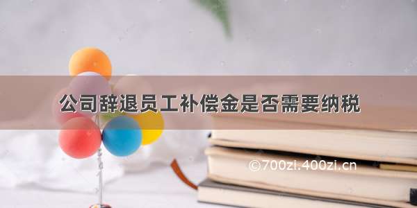 公司辞退员工补偿金是否需要纳税