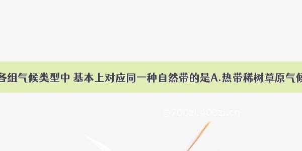 单选题下列各组气候类型中 基本上对应同一种自然带的是A.热带稀树草原气候和热带季风