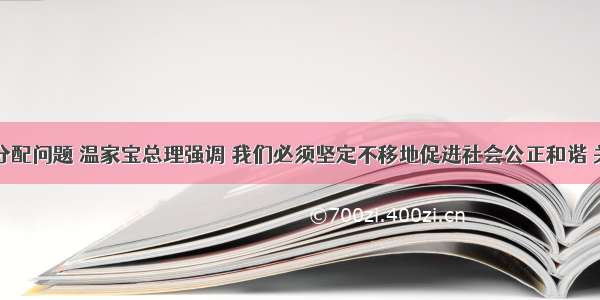 谈及收入分配问题 温家宝总理强调 我们必须坚定不移地促进社会公正和谐 关心群众的