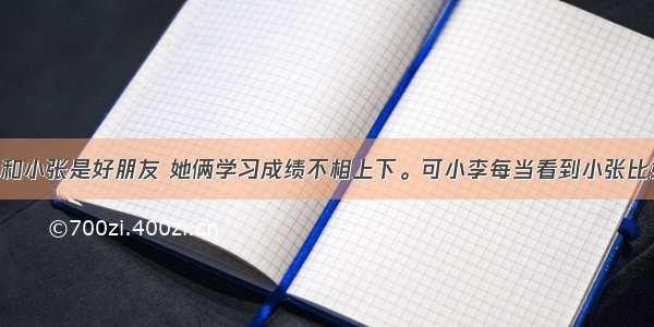 单选题小李和小张是好朋友 她俩学习成绩不相上下。可小李每当看到小张比她成绩好时 