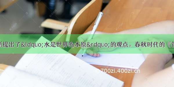 古希腊思想家泰勒斯提出了“水是世界的本原”的观点。春秋时代的《管子》书中的《水地