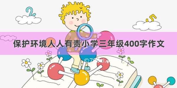 保护环境人人有责小学三年级400字作文