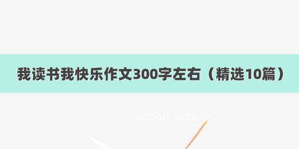 我读书我快乐作文300字左右（精选10篇）